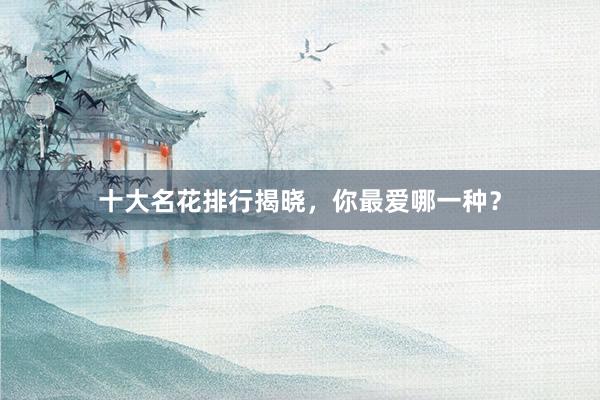 十大名花排行揭晓，你最爱哪一种？